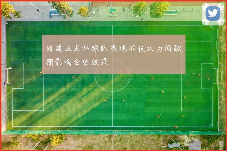 刘建业点评球队表现不佳认为间歇期影响合练效果