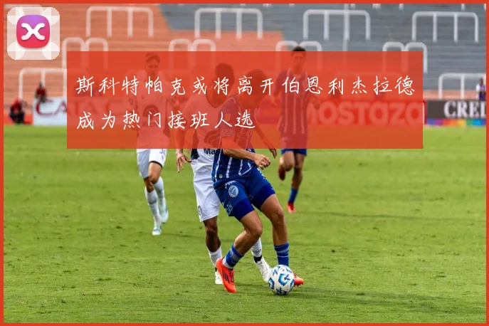 斯科特帕克或将离开伯恩利杰拉德成为热门接班人选