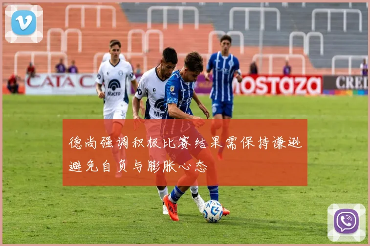德尚强调积极比赛结果需保持谦逊避免自负与膨胀心态