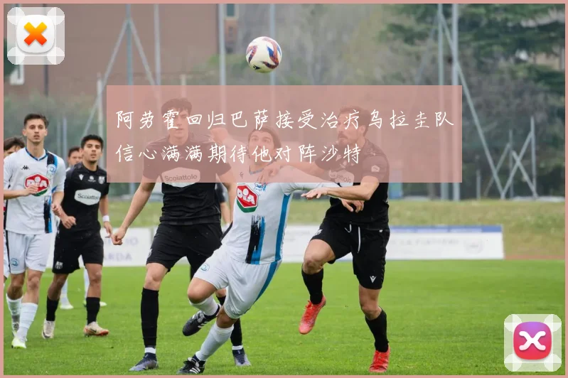 阿劳霍回归巴萨接受治疗乌拉圭队信心满满期待他对阵沙特