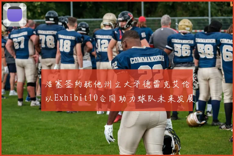 活塞签约犹他州立大学德雷克艾伦以Exhibit10合同助力球队未来发展