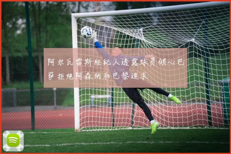 阿尔瓦雷斯经纪人透露球员倾心巴萨拒绝阿森纳和巴黎追求