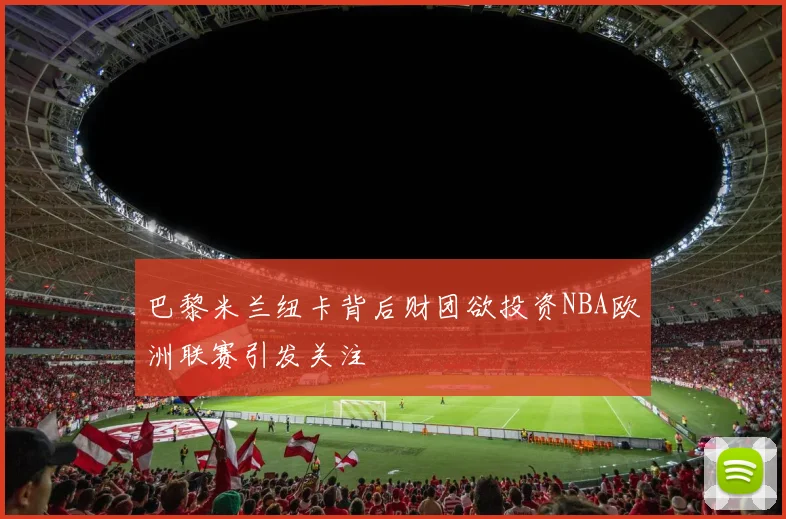 巴黎米兰纽卡背后财团欲投资NBA欧洲联赛引发关注