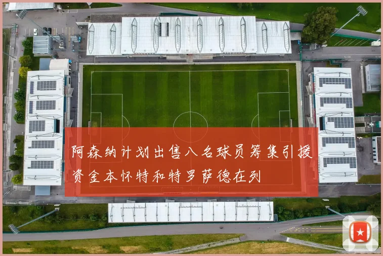阿森纳计划出售八名球员筹集引援资金本怀特和特罗萨德在列