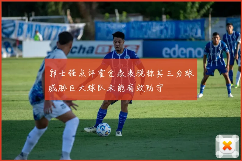 郭士强点评霍金森表现称其三分球威胁巨大球队未能有效防守