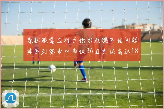 森林狼需应对兰德尔表现不佳问题其系列赛命中率仅36且失误高达18次
