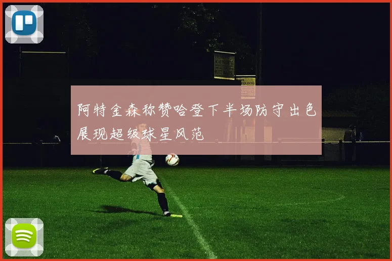 阿特金森称赞哈登下半场防守出色展现超级球星风范