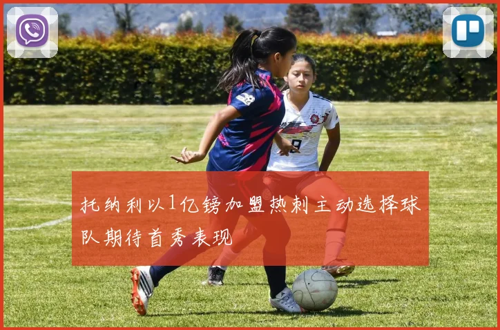 托纳利以1亿镑加盟热刺主动选择球队期待首秀表现