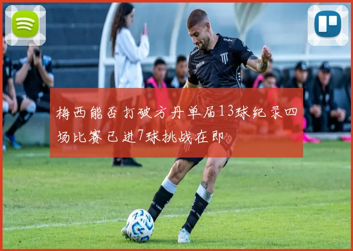 梅西能否打破方丹单届13球纪录四场比赛已进7球挑战在即