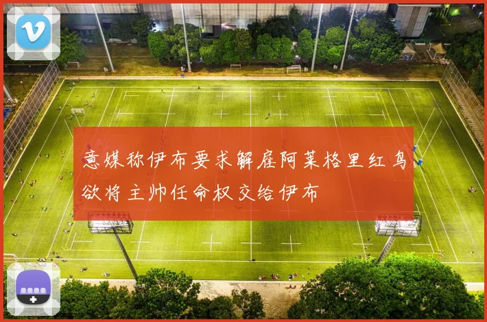 意媒称伊布要求解雇阿莱格里红鸟欲将主帅任命权交给伊布