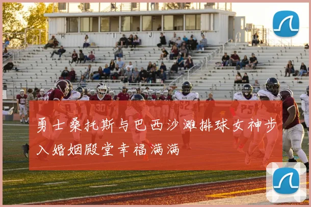 勇士桑托斯与巴西沙滩排球女神步入婚姻殿堂幸福满满