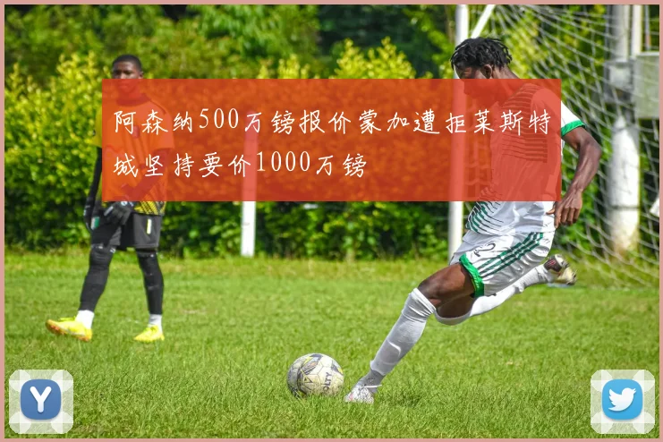 阿森纳500万镑报价蒙加遭拒莱斯特城坚持要价1000万镑