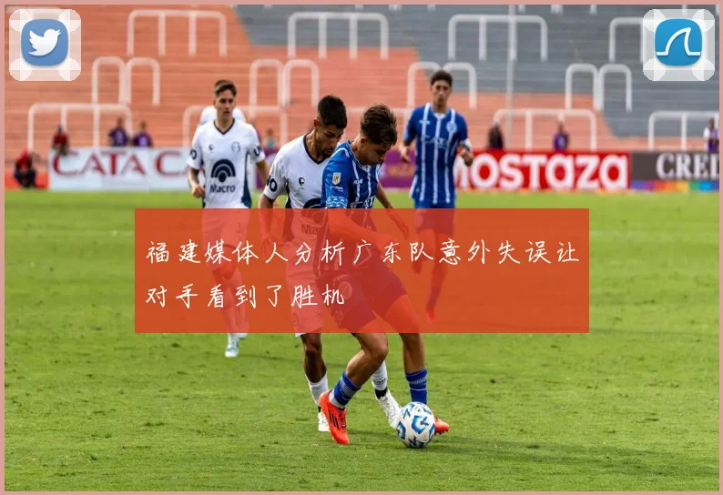 福建媒体人分析广东队意外失误让对手看到了胜机
