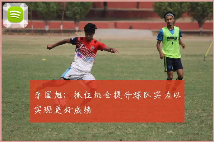 李国旭：抓住机会提升球队实力以实现更好成绩