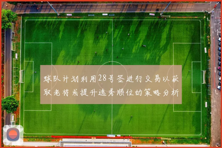 球队计划利用28号签进行交易以获取老将或提升选秀顺位的策略分析