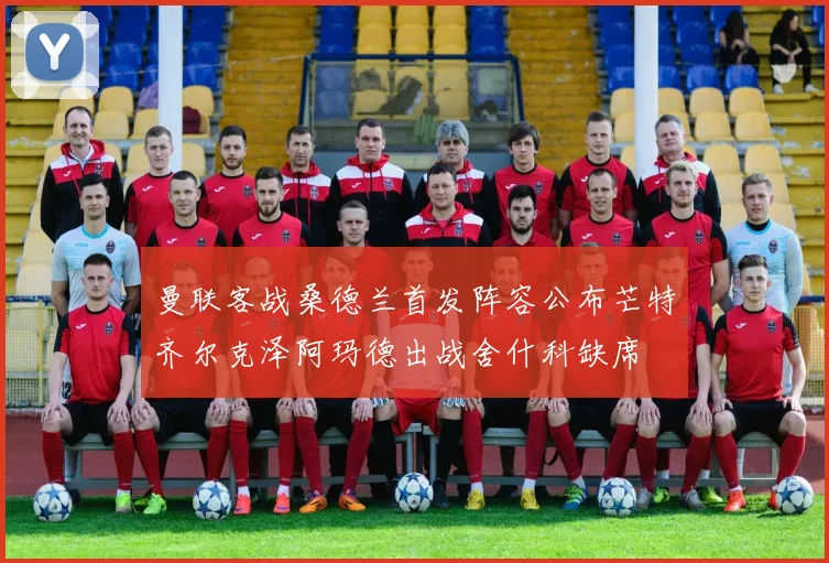 曼联客战桑德兰首发阵容公布芒特齐尔克泽阿玛德出战舍什科缺席