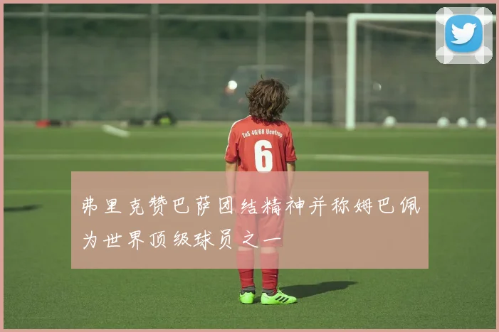 弗里克赞巴萨团结精神并称姆巴佩为世界顶级球员之一