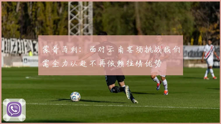 蒙哥马利：面对云南客场挑战我们需全力以赴不再依赖往绩优势