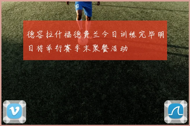 德容拉什福德费兰今日训练完毕明日将举行赛季末聚餐活动