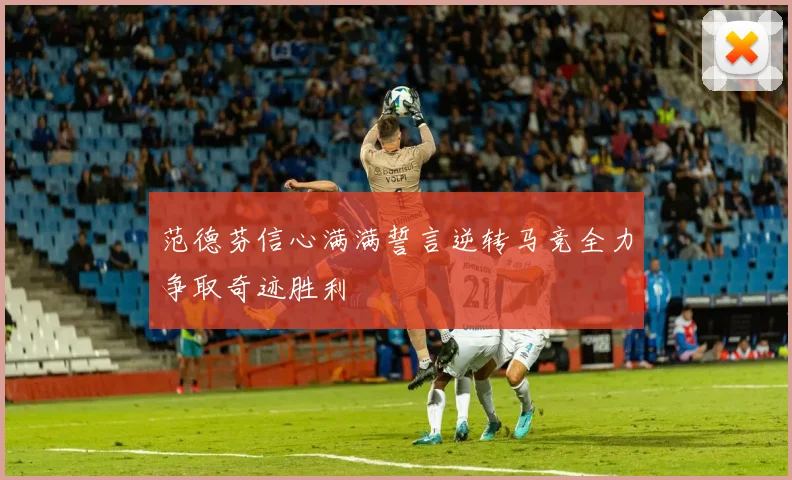 范德芬信心满满誓言逆转马竞全力争取奇迹胜利