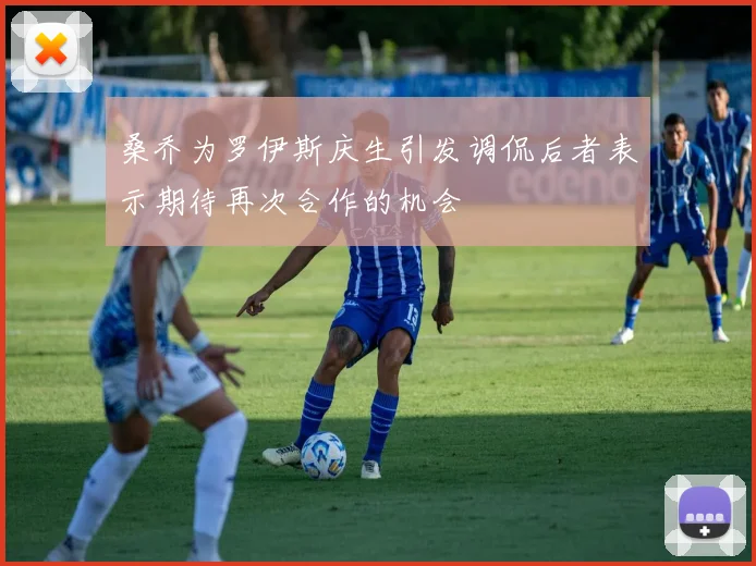桑乔为罗伊斯庆生引发调侃后者表示期待再次合作的机会