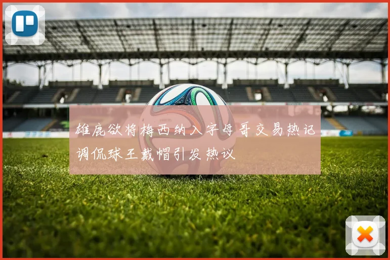 雄鹿欲将梅西纳入字母哥交易热记调侃球王戴帽引发热议