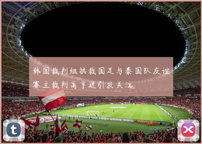 韩国裁判组执裁国足与泰国队友谊赛主裁判高亨进引发关注