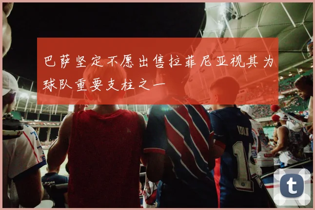 巴萨坚定不愿出售拉菲尼亚视其为球队重要支柱之一