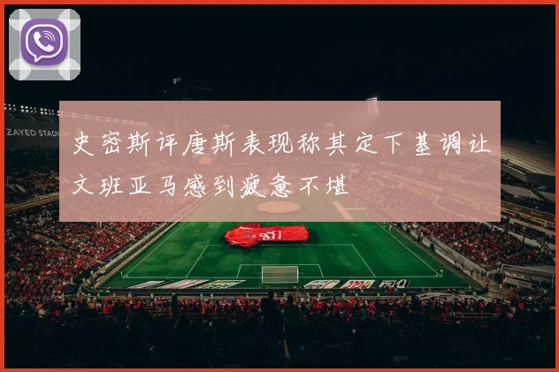 史密斯评唐斯表现称其定下基调让文班亚马感到疲惫不堪