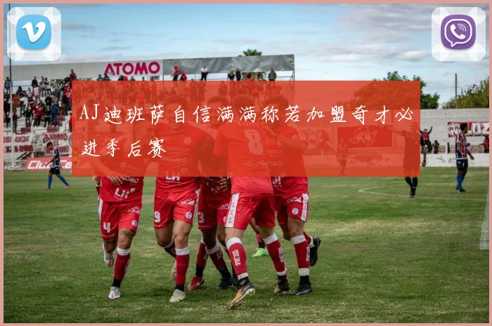 AJ迪班萨自信满满称若加盟奇才必进季后赛