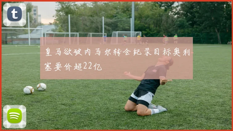 皇马欲破内马尔转会纪录目标奥利塞要价超22亿