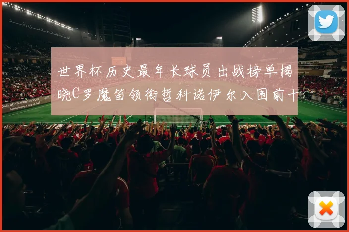 世界杯历史最年长球员出战榜单揭晓C罗魔笛领衔哲科诺伊尔入围前十